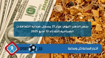 سعر الذهب اليوم: عيار 21 يسجل صدارة التعاملات الصباحية الثلاثاء 13 مايو 2025